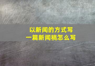 以新闻的方式写一篇新闻稿怎么写