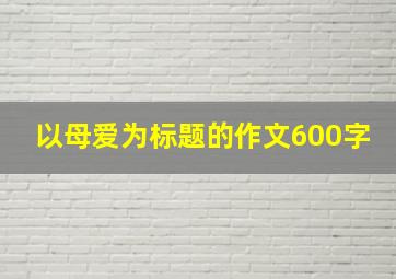 以母爱为标题的作文600字