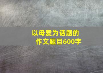 以母爱为话题的作文题目600字