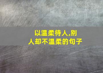 以温柔待人,别人却不温柔的句子