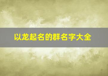 以龙起名的群名字大全