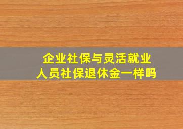 企业社保与灵活就业人员社保退休金一样吗