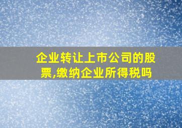 企业转让上市公司的股票,缴纳企业所得税吗