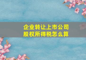 企业转让上市公司股权所得税怎么算