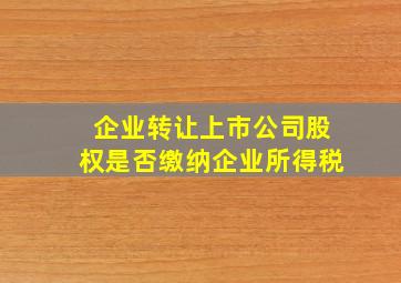 企业转让上市公司股权是否缴纳企业所得税