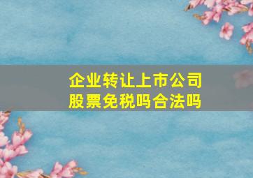 企业转让上市公司股票免税吗合法吗