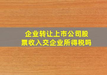 企业转让上市公司股票收入交企业所得税吗