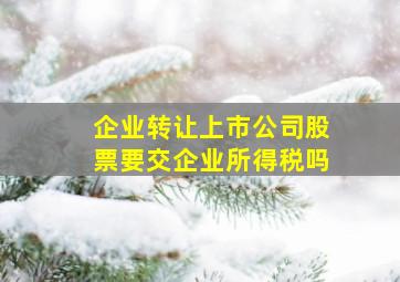 企业转让上市公司股票要交企业所得税吗