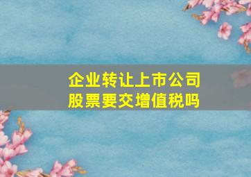 企业转让上市公司股票要交增值税吗