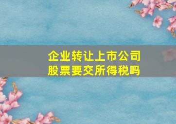 企业转让上市公司股票要交所得税吗