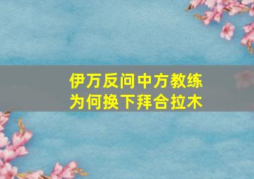 伊万反问中方教练为何换下拜合拉木