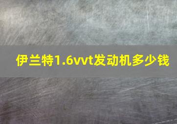 伊兰特1.6vvt发动机多少钱