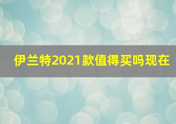 伊兰特2021款值得买吗现在