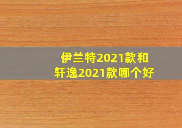 伊兰特2021款和轩逸2021款哪个好