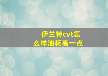 伊兰特cvt怎么样油耗高一点