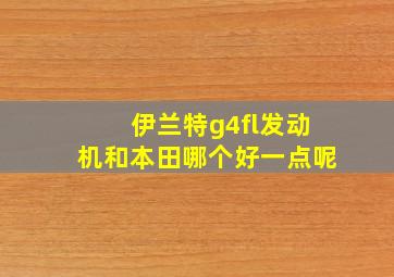 伊兰特g4fl发动机和本田哪个好一点呢