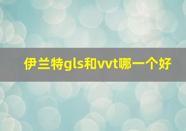 伊兰特gls和vvt哪一个好