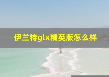 伊兰特glx精英版怎么样