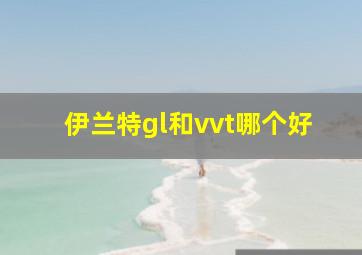 伊兰特gl和vvt哪个好