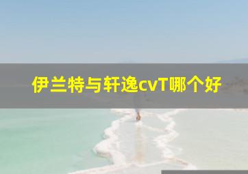 伊兰特与轩逸cvT哪个好