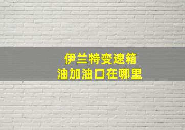 伊兰特变速箱油加油口在哪里