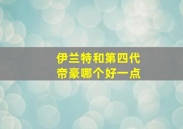 伊兰特和第四代帝豪哪个好一点