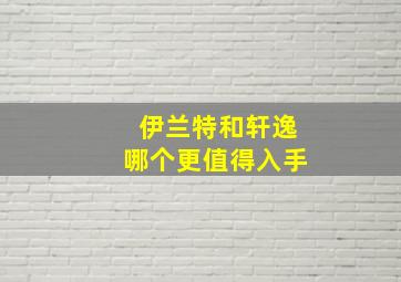 伊兰特和轩逸哪个更值得入手