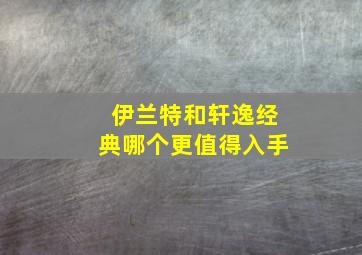 伊兰特和轩逸经典哪个更值得入手