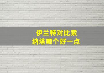 伊兰特对比索纳塔哪个好一点