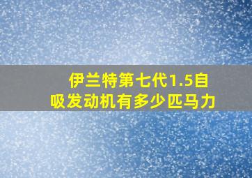 伊兰特第七代1.5自吸发动机有多少匹马力