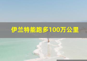 伊兰特能跑多100万公里