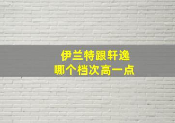 伊兰特跟轩逸哪个档次高一点