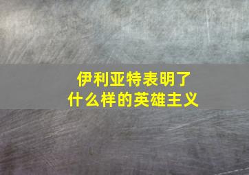 伊利亚特表明了什么样的英雄主义