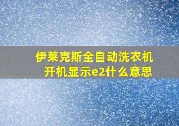 伊莱克斯全自动洗衣机开机显示e2什么意思