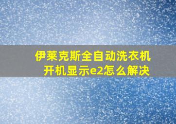 伊莱克斯全自动洗衣机开机显示e2怎么解决