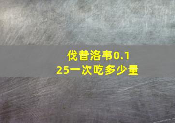 伐昔洛韦0.125一次吃多少量