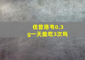 伐昔洛韦0.3g一天能吃3次吗