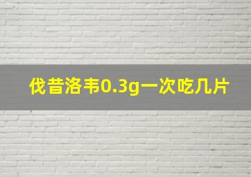 伐昔洛韦0.3g一次吃几片