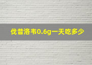 伐昔洛韦0.6g一天吃多少