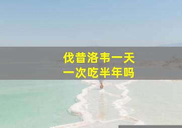 伐昔洛韦一天一次吃半年吗