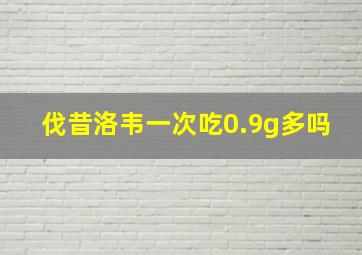 伐昔洛韦一次吃0.9g多吗