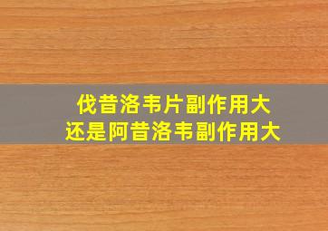 伐昔洛韦片副作用大还是阿昔洛韦副作用大