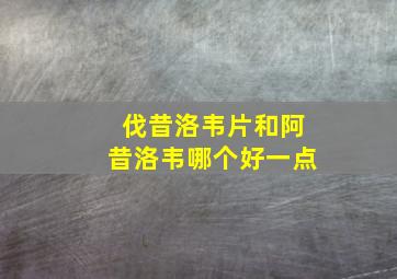 伐昔洛韦片和阿昔洛韦哪个好一点