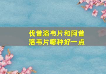 伐昔洛韦片和阿昔洛韦片哪种好一点