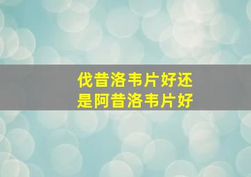 伐昔洛韦片好还是阿昔洛韦片好