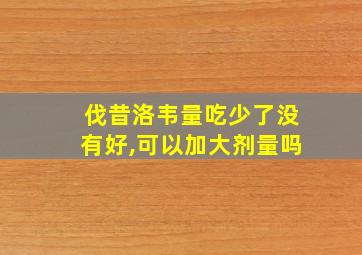 伐昔洛韦量吃少了没有好,可以加大剂量吗