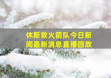 休斯敦火箭队今日新闻最新消息直播回放