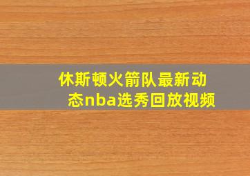 休斯顿火箭队最新动态nba选秀回放视频