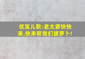 优宝儿歌:老太婆快快来,快来帮我们拔萝卜!