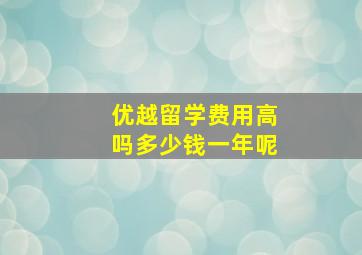 优越留学费用高吗多少钱一年呢